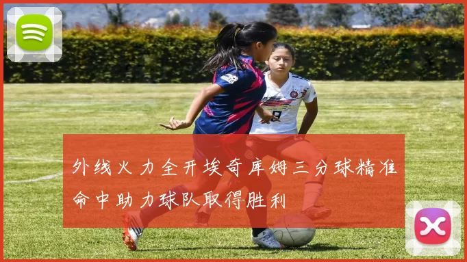 外线火力全开埃奇库姆三分球精准命中助力球队取得胜利