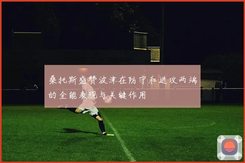 桑托斯盛赞波津在防守和进攻两端的全能表现与关键作用