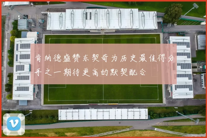 肯纳德盛赞东契奇为历史最佳得分手之一期待更高的默契配合