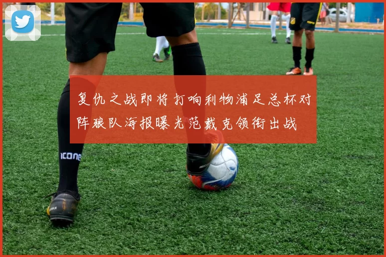 复仇之战即将打响利物浦足总杯对阵狼队海报曝光范戴克领衔出战