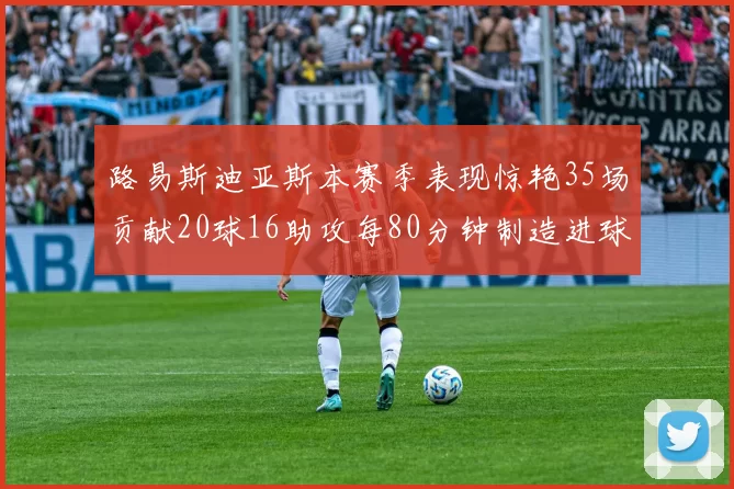 路易斯迪亚斯本赛季表现惊艳35场贡献20球16助攻每80分钟制造进球