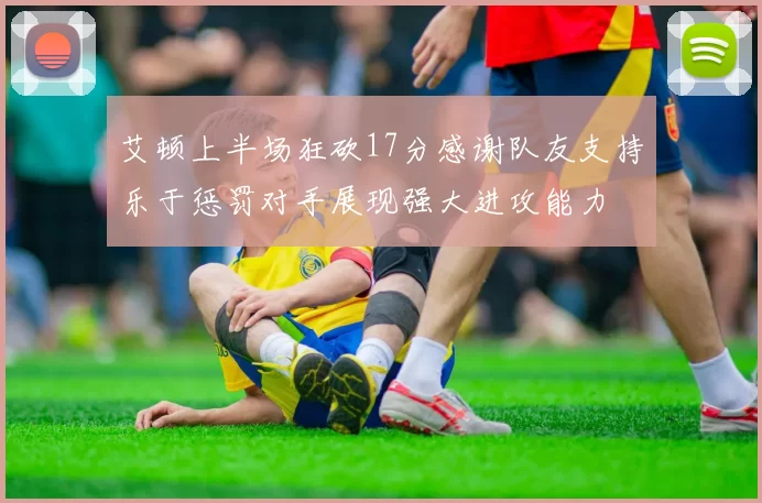 艾顿上半场狂砍17分感谢队友支持乐于惩罚对手展现强大进攻能力