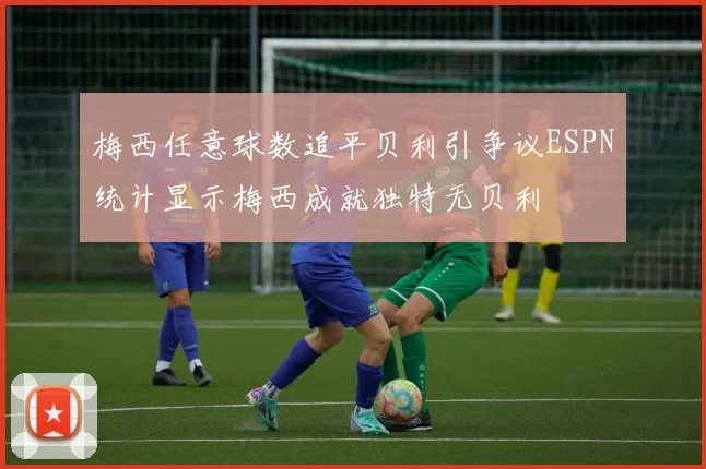 梅西任意球数追平贝利引争议ESPN统计显示梅西成就独特无贝利