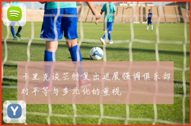 卡里克谈芒特复出进展强调俱乐部对平等与多元化的重视
