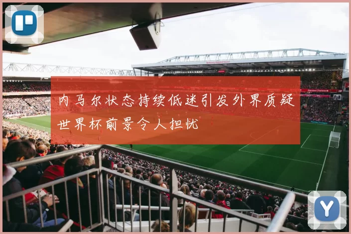 内马尔状态持续低迷引发外界质疑世界杯前景令人担忧