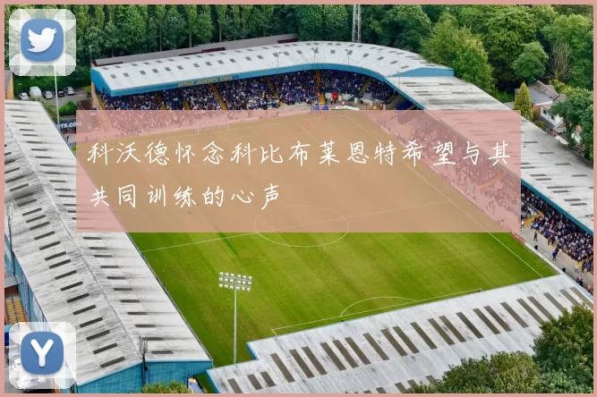科沃德怀念科比布莱恩特希望与其共同训练的心声