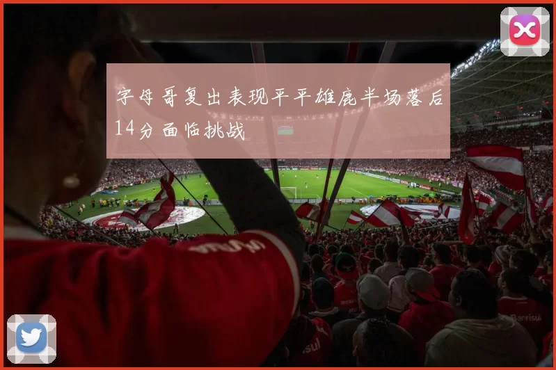 字母哥复出表现平平雄鹿半场落后14分面临挑战