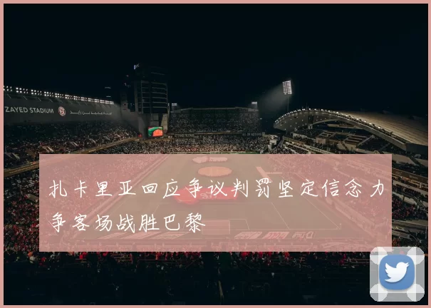 扎卡里亚回应争议判罚坚定信念力争客场战胜巴黎
