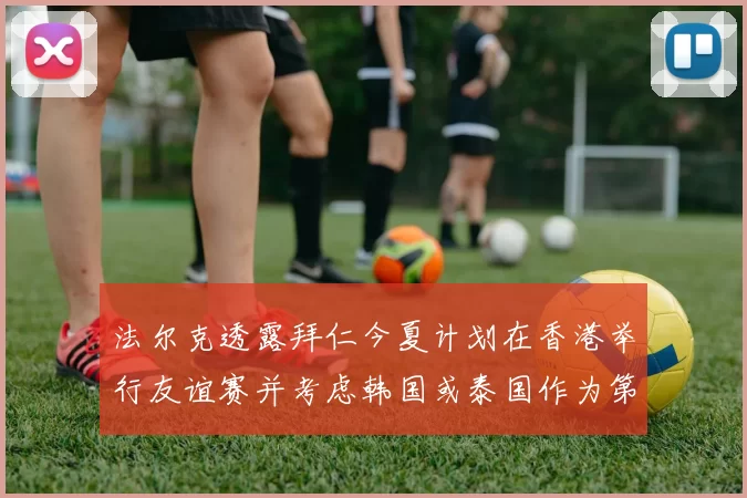 法尔克透露拜仁今夏计划在香港举行友谊赛并考虑韩国或泰国作为第二站
