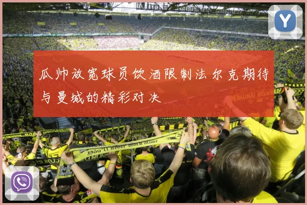瓜帅放宽球员饮酒限制法尔克期待与曼城的精彩对决