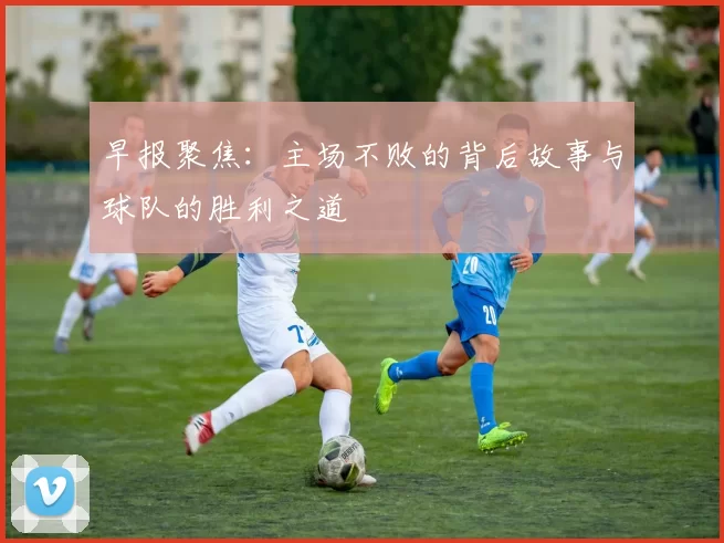 早报聚焦：主场不败的背后故事与球队的胜利之道