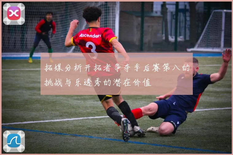 拓媒分析开拓者争夺季后赛第八的挑战与乐透秀的潜在价值