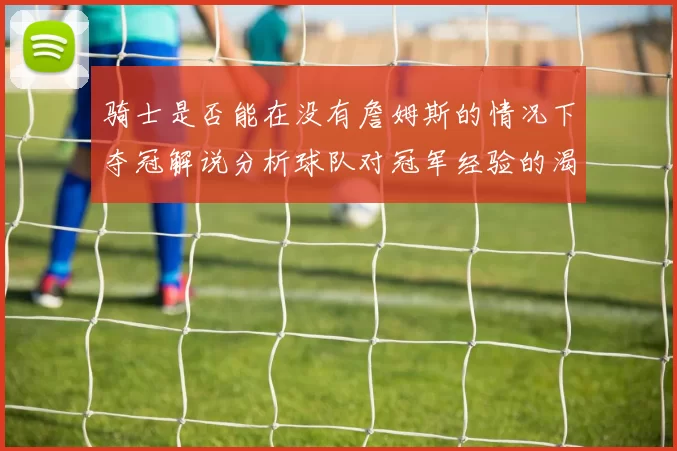 骑士是否能在没有詹姆斯的情况下夺冠解说分析球队对冠军经验的渴望与担忧