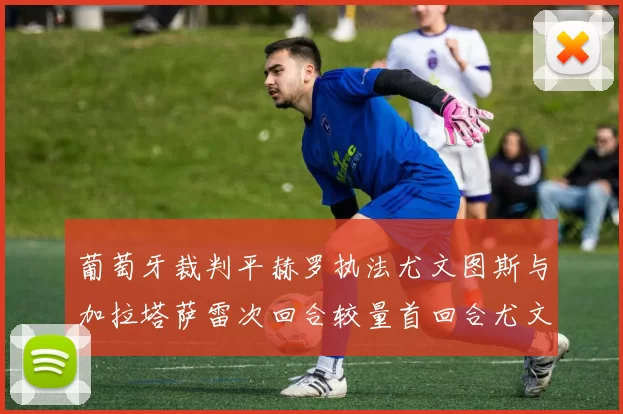 葡萄牙裁判平赫罗执法尤文图斯与加拉塔萨雷次回合较量首回合尤文惨败