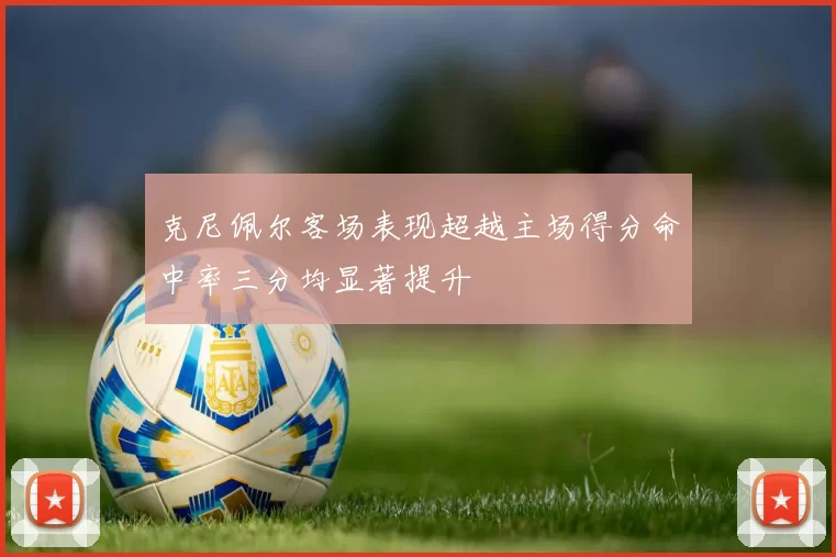 克尼佩尔客场表现超越主场得分命中率三分均显著提升