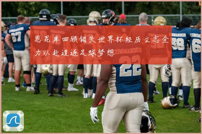 恩昆库回顾错失世界杯经历立志全力以赴追逐足球梦想