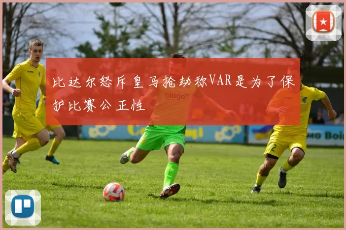 比达尔怒斥皇马抢劫称VAR是为了保护比赛公正性